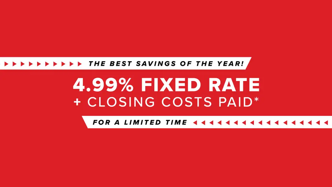 4.99% FIXED RATE + CLOSING COSTS PAID*